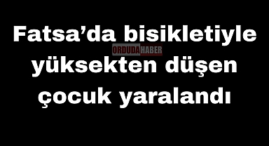 Fatsa’da bisikletiyle yüksekten düşen çocuk yaralandı